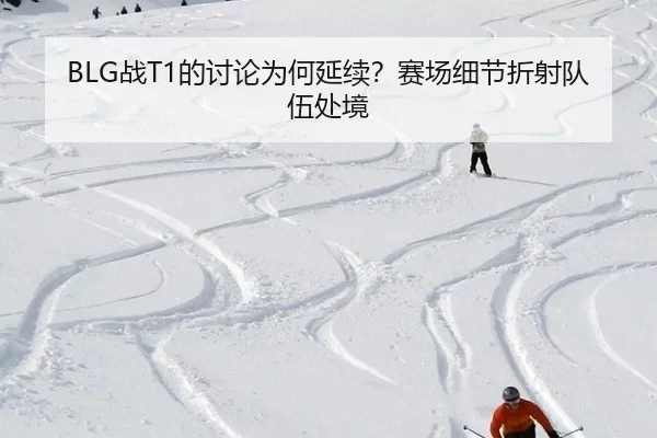BLG战T1的讨论为何延续？赛场细节折射队伍处境